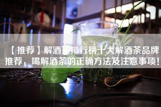 【推荐】解酒茶排行榜十大解酒茶品牌推荐，喝解酒茶的正确方法及注意事项！