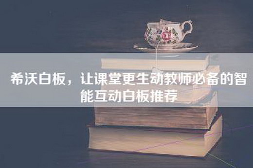 希沃白板，让课堂更生动教师必备的智能互动白板推荐