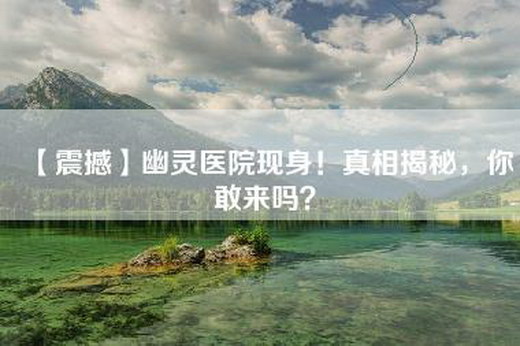 【震撼】幽灵医院现身！真相揭秘，你敢来吗？