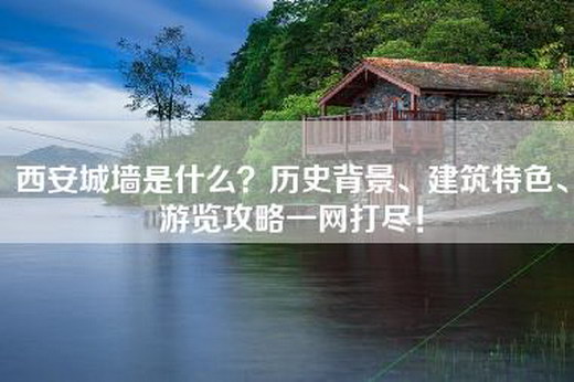 西安城墙是什么？历史背景、建筑特色、游览攻略一网打尽！