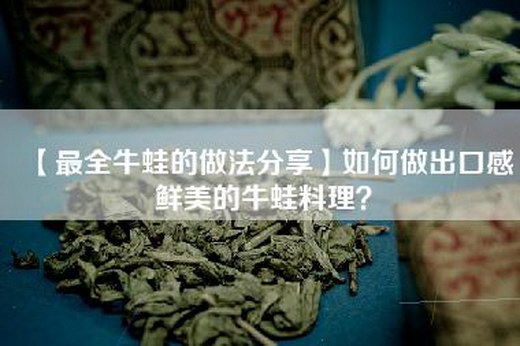 【最全牛蛙的做法分享】如何做出口感鲜美的牛蛙料理？