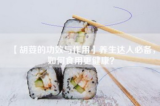 【胡荽的功效与作用】养生达人必备，如何食用更健康？