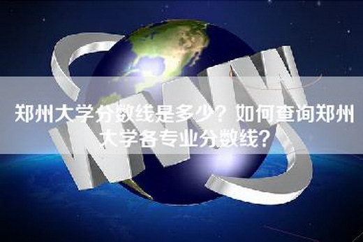 郑州大学分数线是多少？如何查询郑州大学各专业分数线？