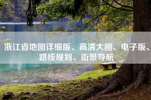 浙江省地图详细版、高清大图、电子版、路线规划、街景导航