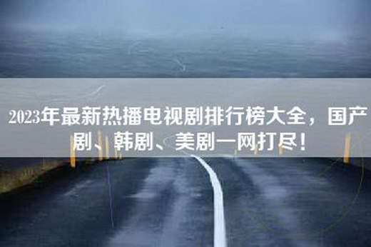 2023年最新热播电视剧排行榜大全，国产剧、韩剧、美剧一网打尽！