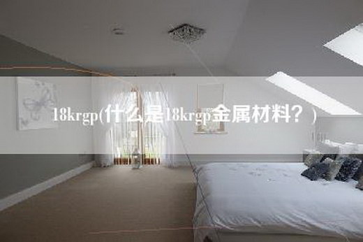 18krgp(什么是18krgp金属材料？)