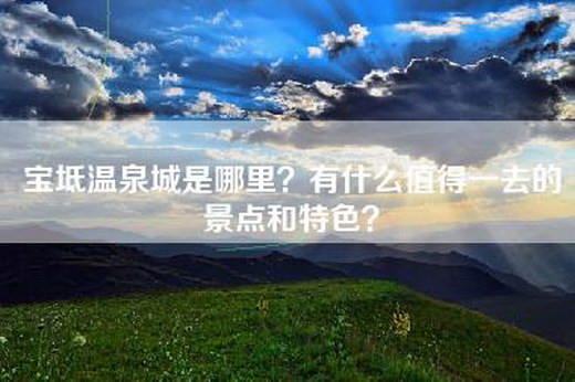 宝坻温泉城是哪里？有什么值得一去的景点和特色？