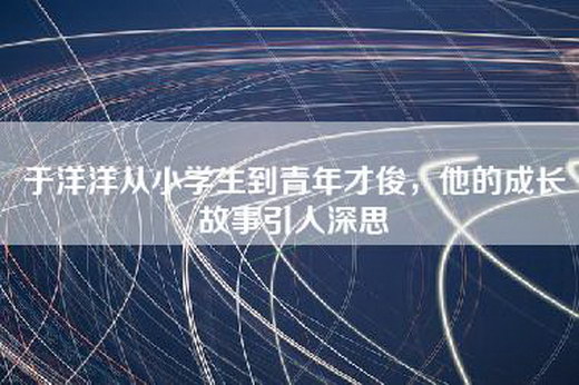 于洋洋从小学生到青年才俊，他的成长故事引人深思