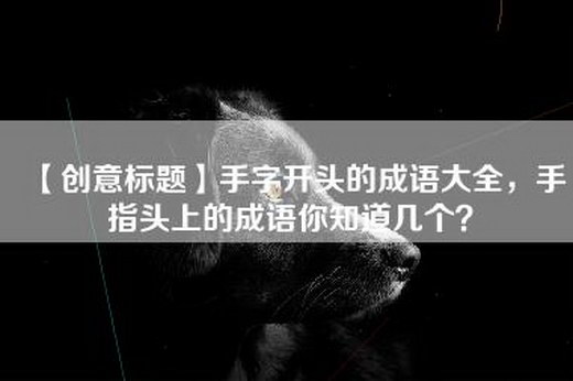 【创意标题】手字开头的成语大全，手指头上的成语你知道几个？