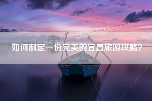 如何制定一份完美的宜昌旅游攻略？