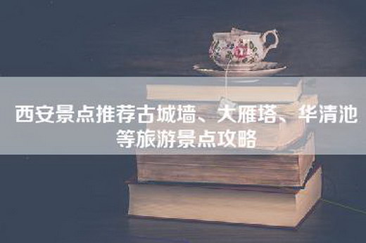 西安景点推荐古城墙、大雁塔、华清池等旅游景点攻略