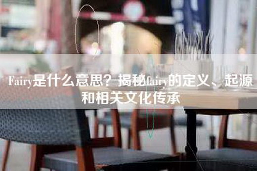 Fairy是什么意思？揭秘fairy的定义、起源和相关文化传承