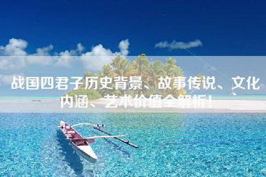 战国四君子历史背景、故事传说、文化内涵、艺术价值全解析！