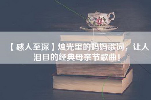 【感人至深】烛光里的妈妈歌词，让人泪目的经典母亲节歌曲！