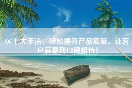 QC七大手法，轻松提升产品质量，让客户满意到口碑相传！