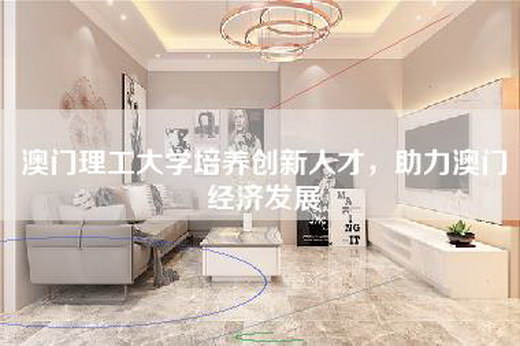 澳门理工大学培养创新人才，助力澳门经济发展