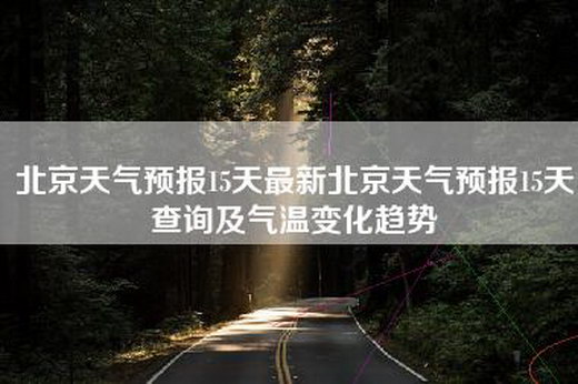 北京天气预报15天最新北京天气预报15天查询及气温变化趋势