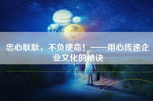 忠心耿耿，不负使命！——用心传递企业文化的秘诀