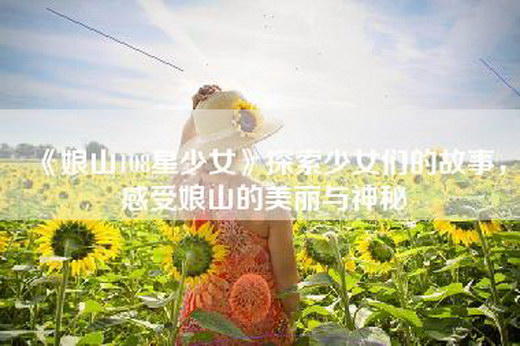 《娘山108星少女》探索少女们的故事，感受娘山的美丽与神秘