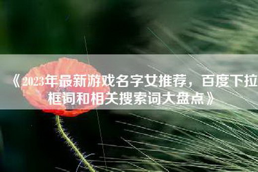 《2023年最新游戏名字女推荐，百度下拉框词和相关搜索词大盘点》