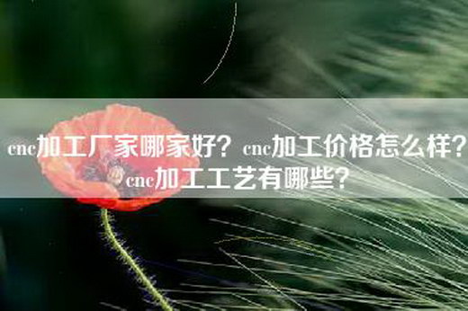 cnc加工厂家哪家好？cnc加工价格怎么样？cnc加工工艺有哪些？