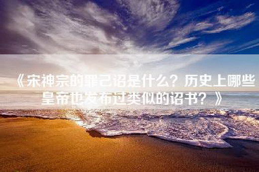 《宋神宗的罪己诏是什么？历史上哪些皇帝也发布过类似的诏书？》