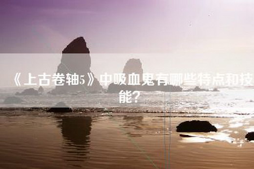 《上古卷轴5》中吸血鬼有哪些特点和技能？