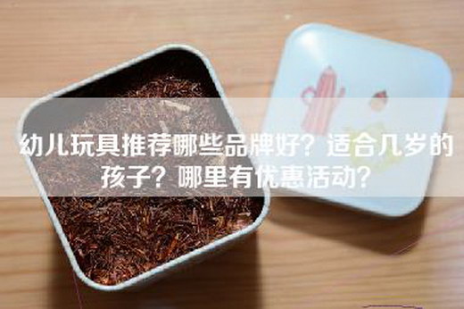 幼儿玩具推荐哪些品牌好？适合几岁的孩子？哪里有优惠活动？