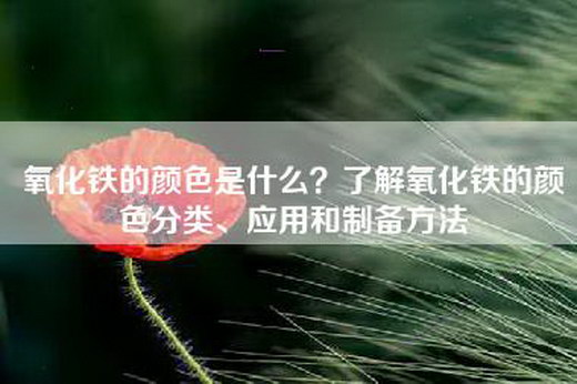 氧化铁的颜色是什么？了解氧化铁的颜色分类、应用和制备方法