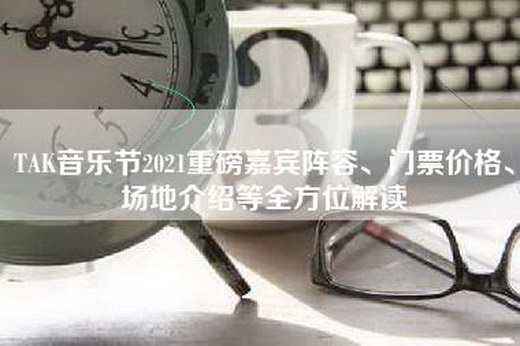 TAK音乐节2021重磅嘉宾阵容、门票价格、场地介绍等全方位解读