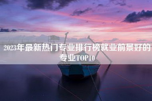 2023年最新热门专业排行榜就业前景好的专业TOP10