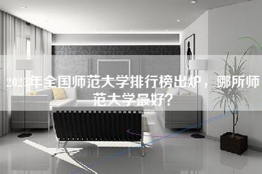 2023年全国师范大学排行榜出炉，哪所师范大学最好？