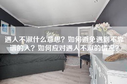 遇人不淑什么意思？如何避免遇到不靠谱的人？如何应对遇人不淑的情况？