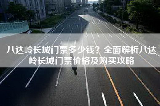 八达岭长城门票多少钱？全面解析八达岭长城门票价格及购买攻略