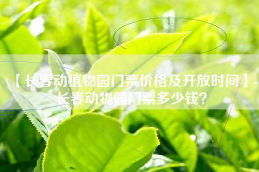 【长春动植物园门票价格及开放时间】-长春动物园门票多少钱？