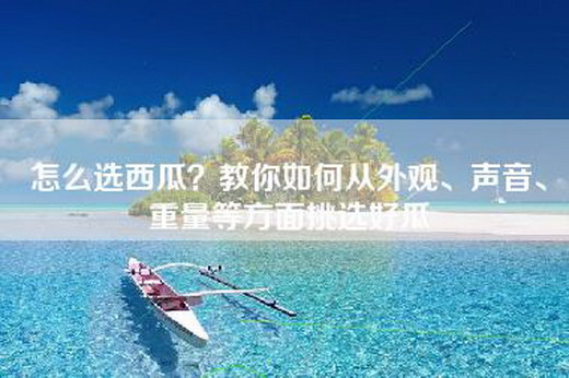 怎么选西瓜？教你如何从外观、声音、重量等方面挑选好瓜