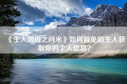 《生人勿近之问米》如何避免陌生人获取你的个人信息？