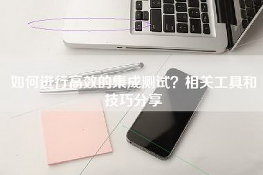 如何进行高效的集成测试？相关工具和技巧分享