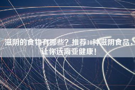 滋阴的食物有哪些？推荐10种滋阴食品，让你远离亚健康！