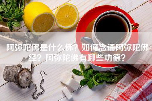 阿弥陀佛是什么佛？如何念诵阿弥陀佛经？阿弥陀佛有哪些功德？