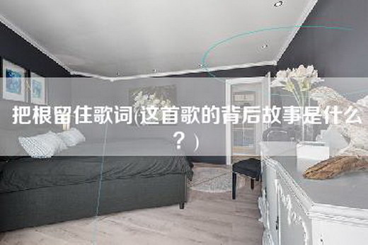 把根留住歌词(这首歌的背后故事是什么？)