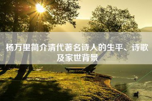 杨万里简介清代著名诗人的生平、诗歌及家世背景