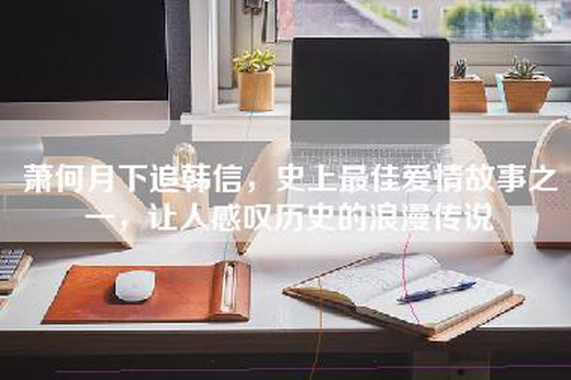 萧何月下追韩信，史上最佳爱情故事之一，让人感叹历史的浪漫传说