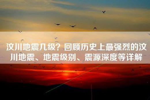 汶川地震几级？回顾历史上最强烈的汶川地震、地震级别、震源深度等详解