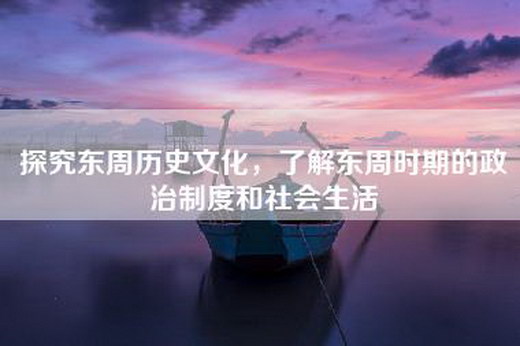 探究东周历史文化，了解东周时期的政治制度和社会生活