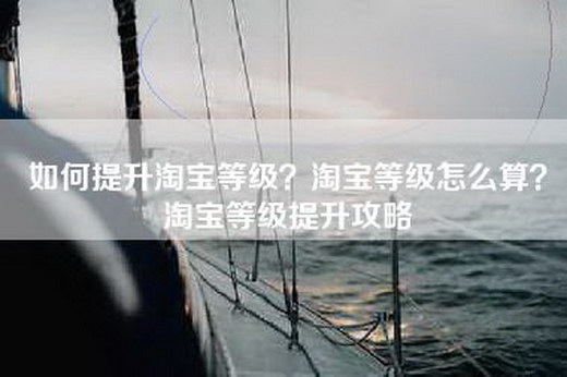 如何提升淘宝等级？淘宝等级怎么算？淘宝等级提升攻略