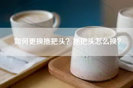 如何更换拖把头？拖把头怎么换？