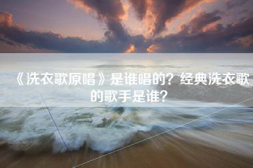 《洗衣歌原唱》是谁唱的？经典洗衣歌的歌手是谁？