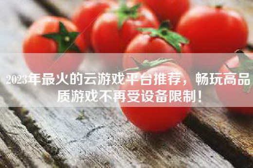 2023年最火的云游戏平台推荐，畅玩高品质游戏不再受设备限制！