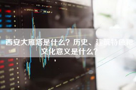 西安大雁塔是什么？历史、建筑特色和文化意义是什么？